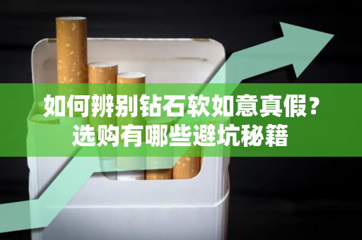 如何辨别钻石软如意真假？选购有哪些避坑秘籍